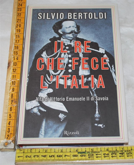 Bertoldi Silvio - Il re che fece l'Italia - Rizzoli
