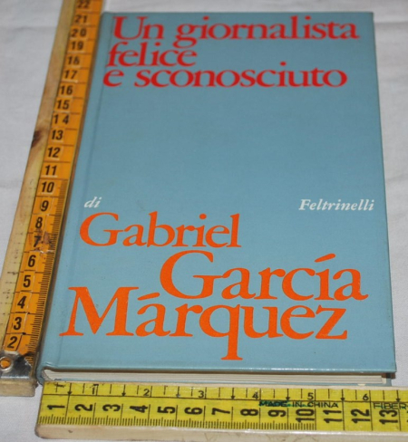 Marquez Gabriel Garcia - Un giornalista felice e sconosciuto - Feltrinelli