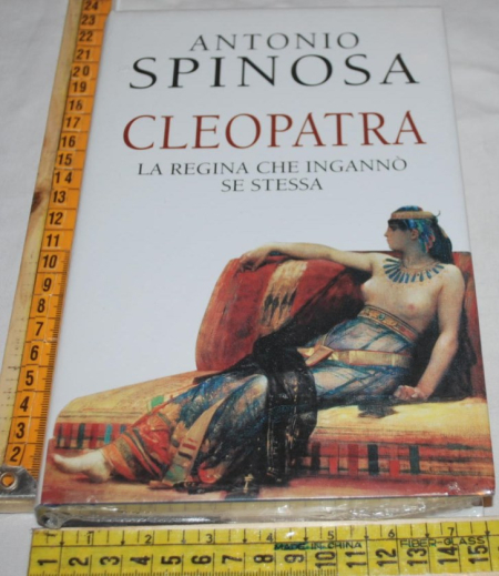 Spinosa Antonio - Cleopatra la regina che ingannò se stessa